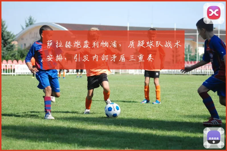萨拉赫炮轰利物浦，质疑球队战术安排，引发内部矛盾三重奏