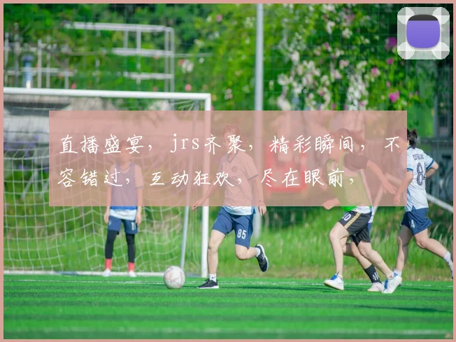 直播盛宴，jrs齐聚，精彩瞬间，不容错过，互动狂欢，尽在眼前，