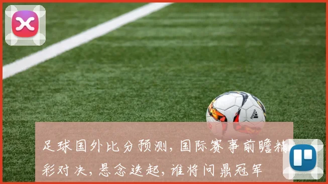 足球国外比分预测,国际赛事前瞻精彩对决,悬念迭起,谁将问鼎冠军