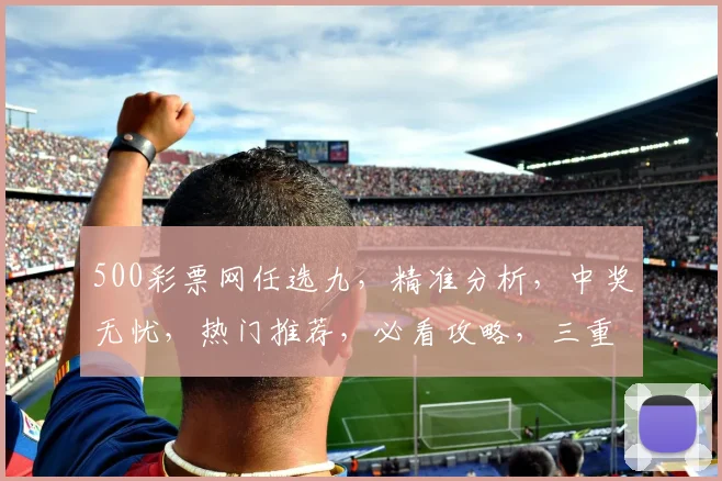 500彩票网任选九，精准分析，中奖无忧，热门推荐，必看攻略，三重惊喜等你来