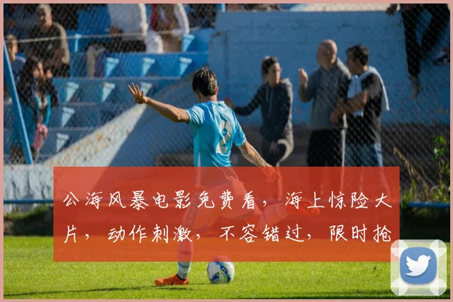 公海风暴电影免费看，海上惊险大片，动作刺激，不容错过，限时抢看