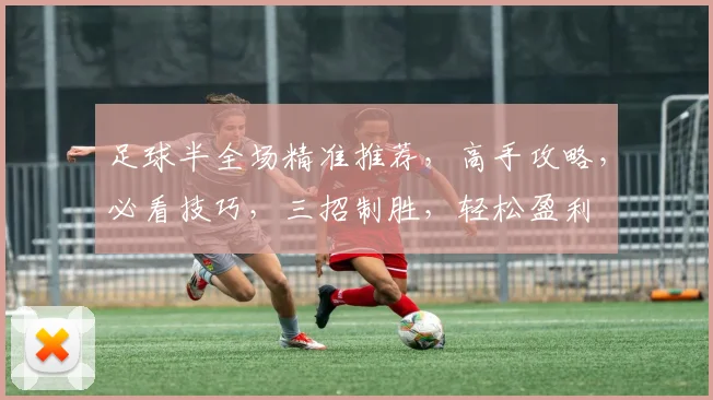 足球半全场精准推荐，高手攻略，必看技巧，三招制胜，轻松盈利
