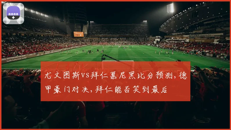 尤文图斯vs拜仁慕尼黑比分预测,德甲豪门对决,拜仁能否笑到最后