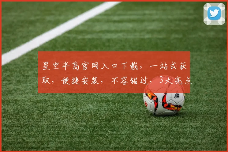 星空半岛官网入口下载，一站式获取，便捷安装，不容错过，3大亮点，惊喜不断