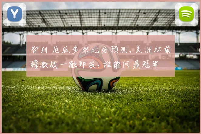 智利 厄瓜多尔比分预测,美洲杯前瞻激战一触即发,谁能问鼎冠军