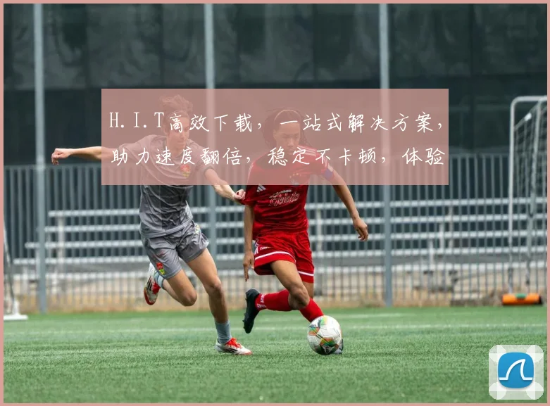 H.I.T高效下载，一站式解决方案，助力速度翻倍，稳定不卡顿，体验无忧，轻松享受