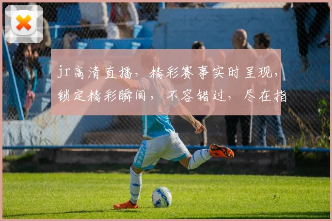 jr高清直播，精彩赛事实时呈现，锁定精彩瞬间，不容错过，尽在指尖