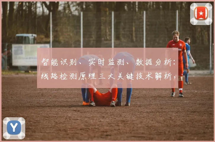 智能识别、实时监测、数据分析：线路检测原理三大关键技术解析，