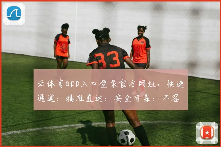 云体育app入口登录官方网址，快速通道，精准直达，安全可靠，不容错过