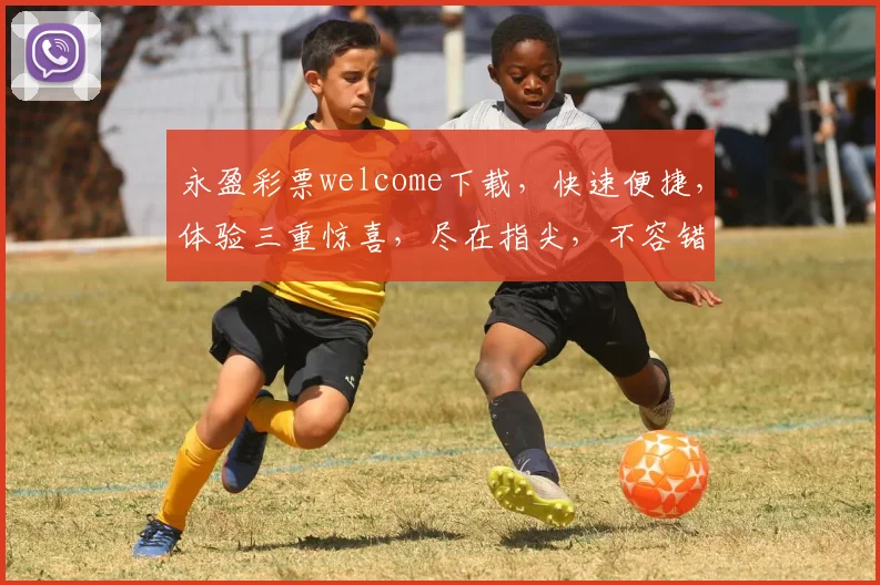 永盈彩票welcome下载，快速便捷，体验三重惊喜，尽在指尖，不容错过