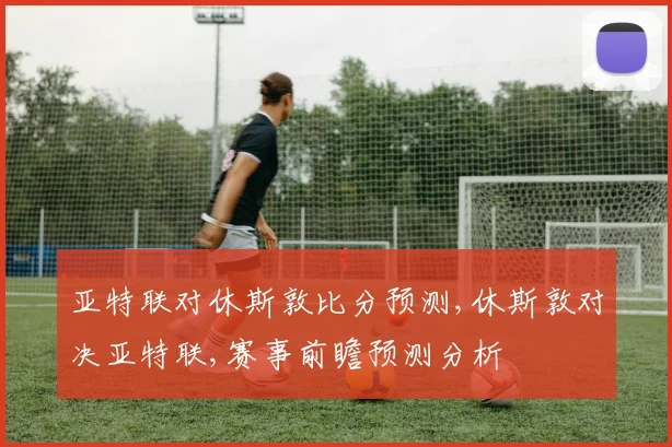 亚特联对休斯敦比分预测,休斯敦对决亚特联,赛事前瞻预测分析