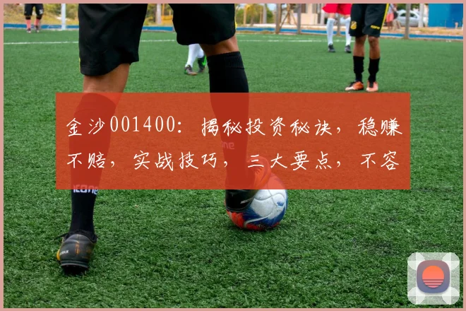 金沙001400：揭秘投资秘诀，稳赚不赔，实战技巧，三大要点，不容错过