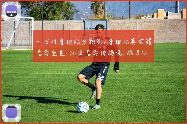 一方对鲁能比分预测,鲁能比赛前瞻悬念重重,比分悬念待揭晓,拭目以待