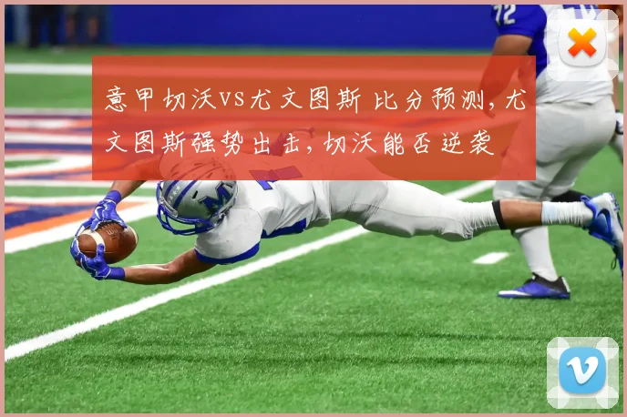 意甲切沃vs尤文图斯 比分预测,尤文图斯强势出击,切沃能否逆袭