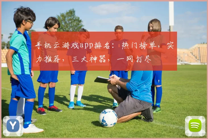 手机云游戏app排名：热门榜单，实力推荐，三大神器，一网打尽