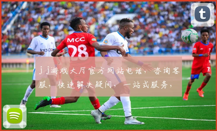 j j游戏大厅官方网站电话，咨询客服，快速解决疑问，一站式服务，三大特色亮点